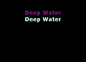 Deep Water
Deep Water