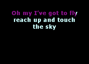 Oh my I've got to fly
reach up and touch
the sky