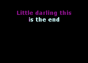 Little darling this
is the end