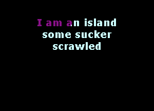 I am an island
some sucker
scrawled