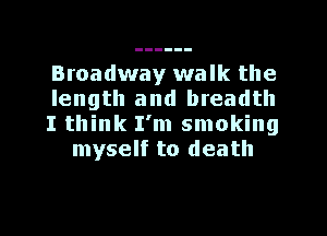 Broadway walk the

length and breadth

I think I'm smoking
myself to death