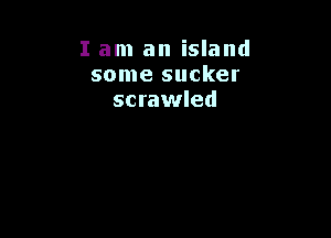 I am an island
some sucker
scrawled