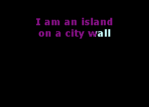 I am an island
on a city wall