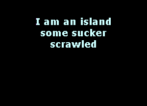 I am an island
some sucker
scrawled