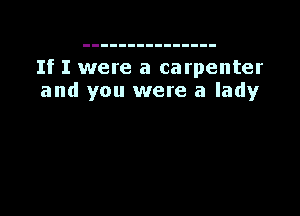 If I were a carpenter
and you were a lady