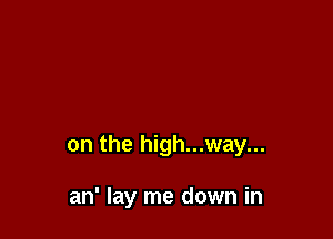 on the high...way...

an' lay me down in