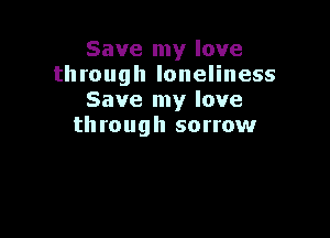 Save my love
through loneliness
Save my love

th roug h sorrow