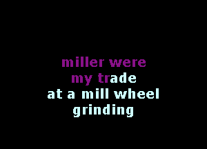 miller were

my trade
at a mill wheel
grinding