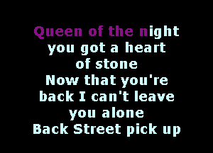 Queen of the night
you got a heart
of stone
Now that you're
back I can't leave
you alone

Back Street pick up I