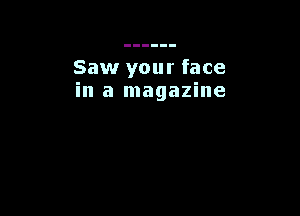Saw your face
in a magazine