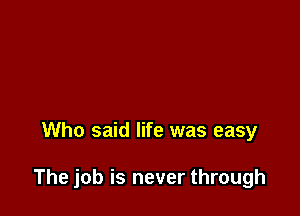 Who said life was easy

The job is never through