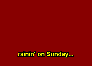 rainin' on Sunday...