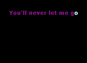 You'll never let me go