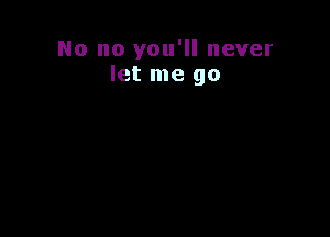 No no you'll never
let me go
