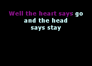 1Well the heart says go
and the head
says stay