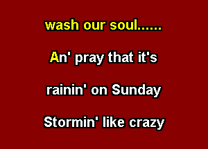 wash our soul ......
An' pray that it's

rainin' on Sunday

Stormin' like crazy