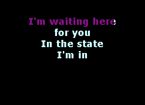 I'm waiting here
for you
In the state

I'm in