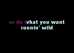 or do what you want

runnin' wild