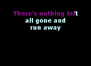 There's nothing left
all gone and
run away