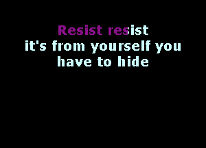 Resist resist
it's from yourself you
have to hide