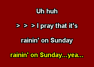 Uh huh
Mpray that it's

rainin' on Sunday

rainin' on Sunday...yea...