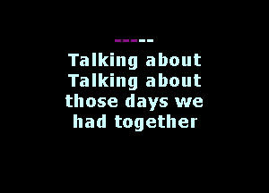 Talking about
Talking about

those days we
had together
