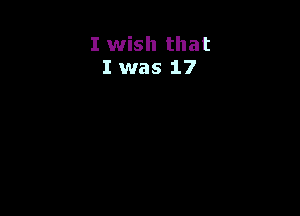 I wish that
I was 17