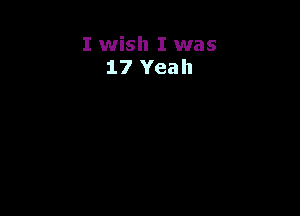I wish I was
17 Yeah