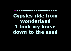 Gypsies ride from
wonderland

I took my horse

down to the sand

g