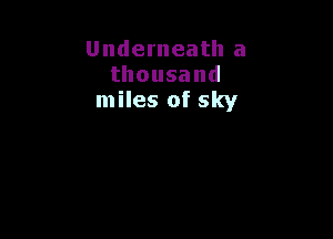 Underneath a
thousand
miles of sky