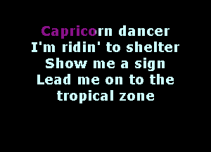 Capricorn dancer
I'm ridin' to shelter
Show me a sign

Lead me on to the
tropical zone