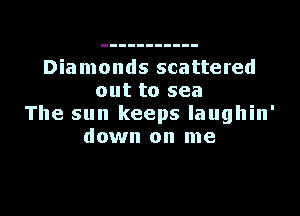 Diamonds scattered
out to sea

The sun keeps laughin'
down on me