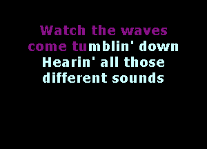 Watch the waves
come tumblin' down
Hearin' all those

different sounds