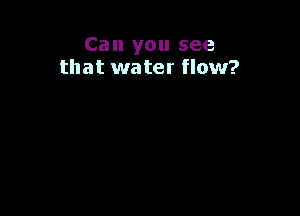 Can you see
that water flow?