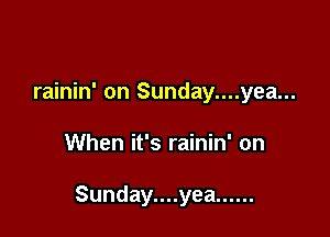 rainin' on Sunday....yea...

When it's rainin' on

Sunday....yea ......