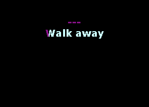 Walk away