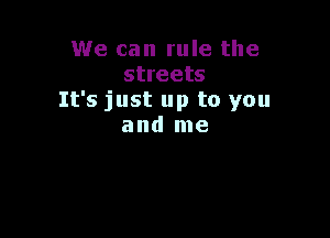 We can rule the
streets
It's just up to you

and me