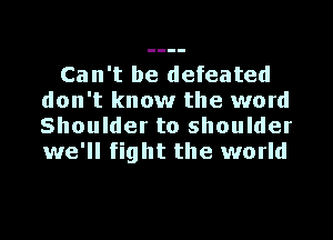 Can't be defeated
don't know the word

Shoulder to shoulder
we'll fight the world