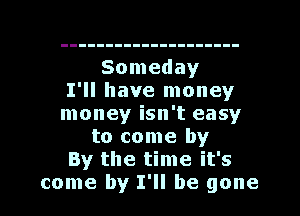 Someday
I'll have money
money isn't easy
to come by
By the time it's
come by I'll be gone