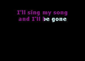 I'll sing my song
and I'll be gone