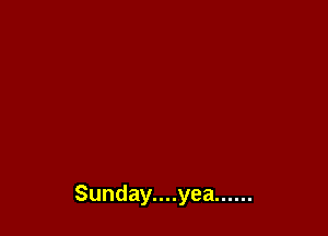 Sunday....yea ......