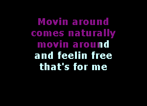 Movin around
comes naturally
movin around

and feelin free
that's for me
