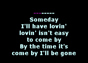 Someday
I'll have Iovin'

lovin' isn't easy
to come by
By the time it's
come by I'll be gone