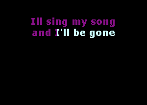 Ill sing my song
and I'll be gone