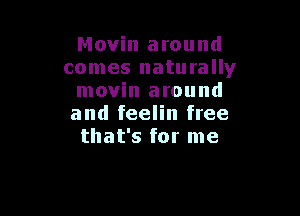 Movin around
comes naturally
movin around

and feelin free
that's for me