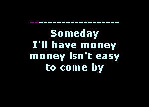 Someday
I'll have money

money isn't easy
to come by