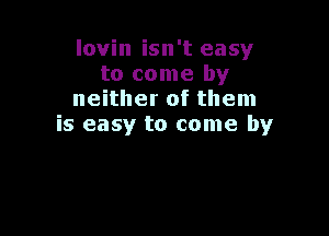 lovin isn't easy
to come by
neither of them

is easy to come by
