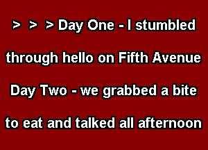 Day One - I stumbled
through hello on Fifth Avenue
Day Two - we grabbed a bite

to eat and talked all afternoon