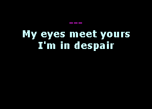 My eyes meet yours
I'm in despair