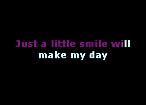 Just a little smile will

make my day